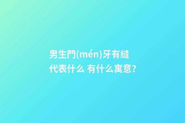 男生門(mén)牙有縫代表什么 有什么寓意？